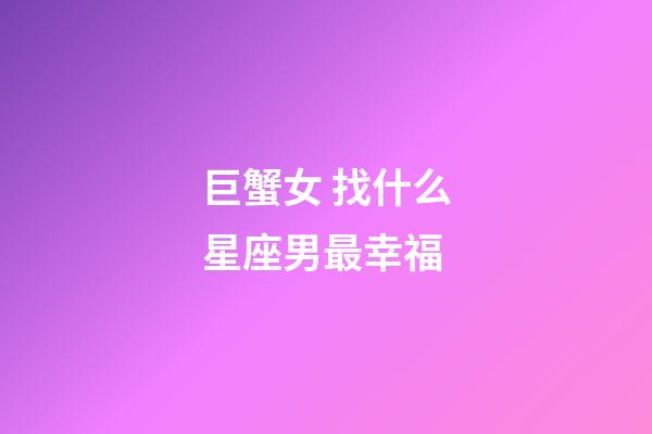 巨蟹女 找什么星座男最幸福-第1張-星座運勢-玄機派